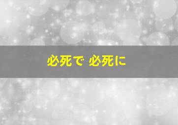 必死で 必死に